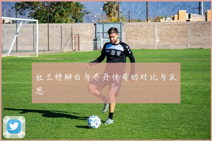 杜兰特辩白与乔丹传奇的对比与反思