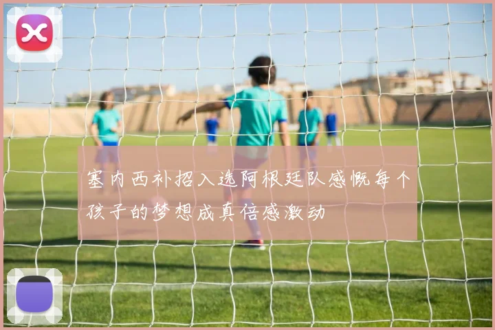 塞内西补招入选阿根廷队感慨每个孩子的梦想成真倍感激动