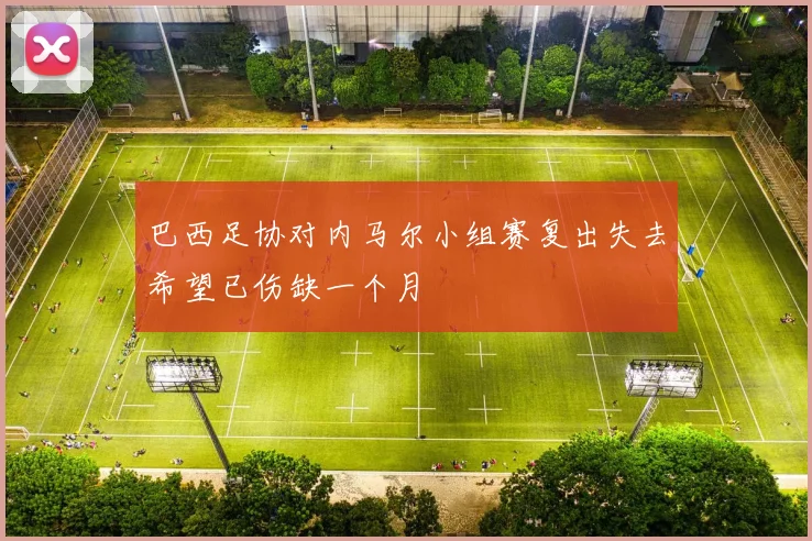 巴西足协对内马尔小组赛复出失去希望已伤缺一个月