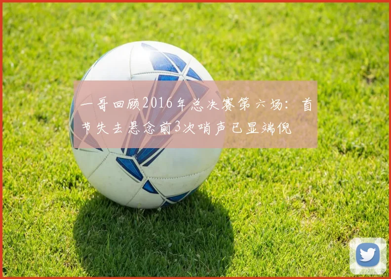 一哥回顾2016年总决赛第六场：首节失去悬念前3次哨声已显端倪