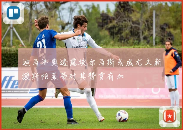 迪马济奥透露埃尔马斯或成尤文新援斯帕莱蒂对其赞赏有加