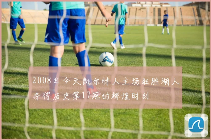 2008年今天凯尔特人主场狂胜湖人夺得历史第17冠的辉煌时刻