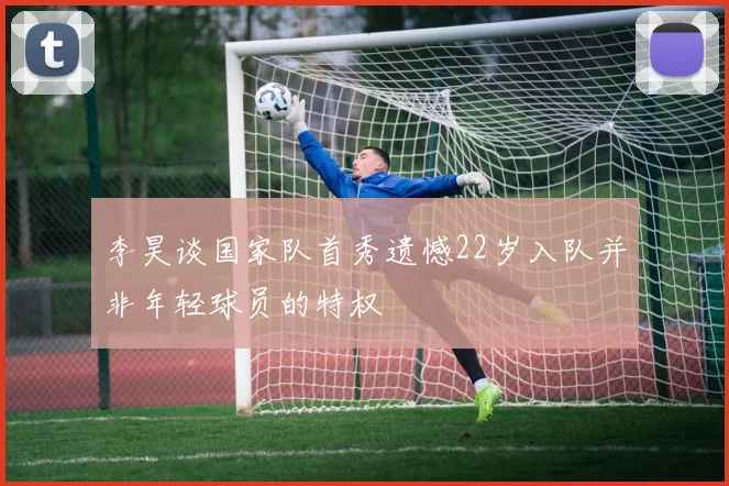 李昊谈国家队首秀遗憾22岁入队并非年轻球员的特权