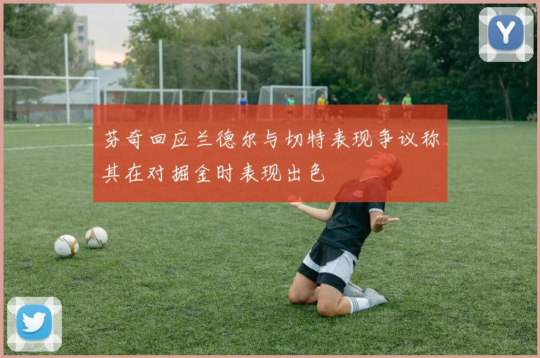 芬奇回应兰德尔与切特表现争议称其在对掘金时表现出色