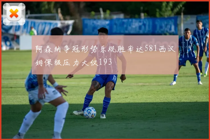 阿森纳争冠形势乐观胜率达581西汉姆保级压力大仅193