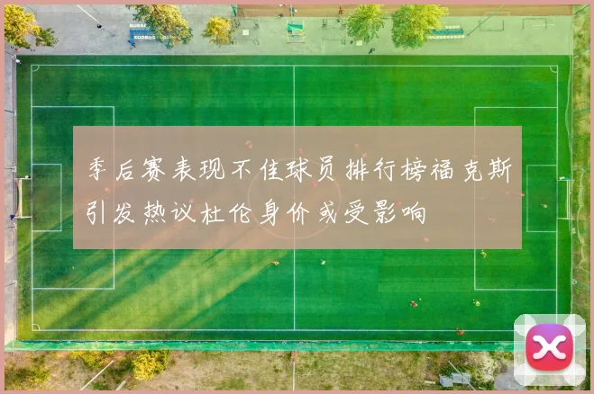 季后赛表现不佳球员排行榜福克斯引发热议杜伦身价或受影响