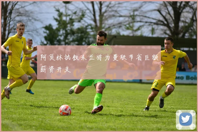 阿莫林执教米兰将为曼联节省巨额薪资开支