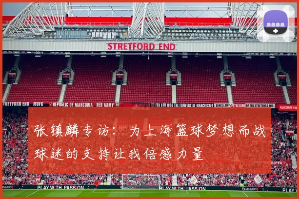 张镇麟专访：为上海篮球梦想而战球迷的支持让我倍感力量