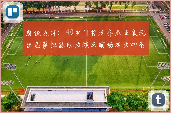 詹俊点评：40岁门将沃齐尼亚表现出色萨拉赫助力埃及前场活力四射