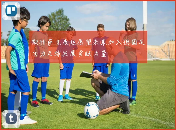 默特萨克表达愿望未来加入德国足协为足球发展贡献力量