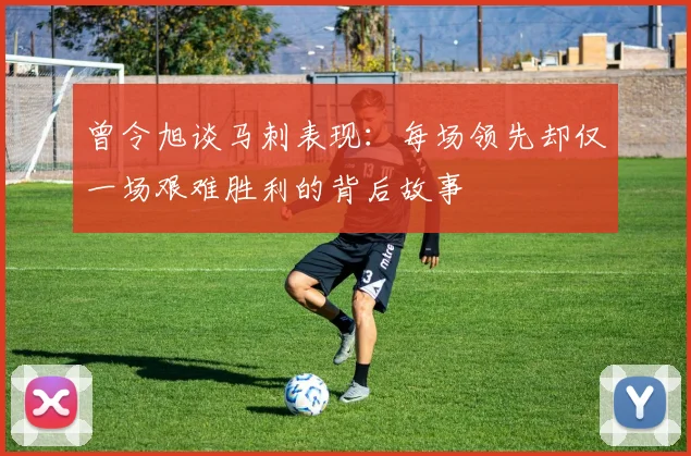 曾令旭谈马刺表现：每场领先却仅一场艰难胜利的背后故事
