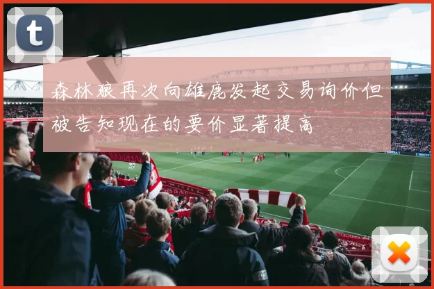 森林狼再次向雄鹿发起交易询价但被告知现在的要价显著提高